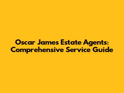 Oscar James Estate Agents: Comprehensive Service Guide