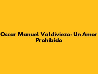 Oscar Manuel Valdiviezo: Un Amor Prohibido
