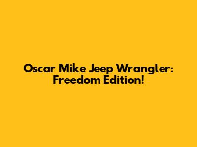 Oscar Mike Jeep Wrangler: Freedom Edition!