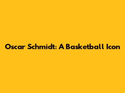 Oscar Schmidt: A Basketball Icon
