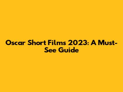 Oscar Short Films 2023: A Must-See Guide