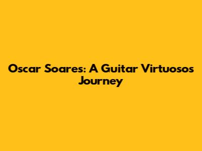 Oscar Soares: A Guitar Virtuoso's Journey