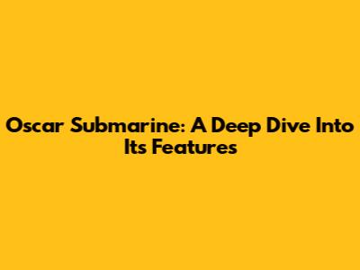 Oscar Submarine: A Deep Dive Into Its Features