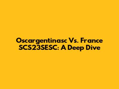Oscargentinasc Vs. France SCS23SESC: A Deep Dive