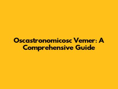 Oscastronomicosc Vemer: A Comprehensive Guide