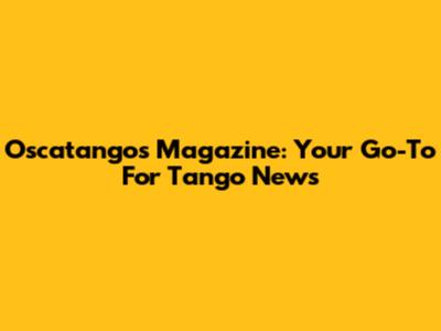 Oscatangos Magazine: Your Go-To For Tango News