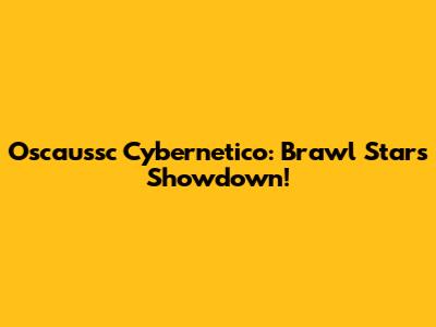 Oscaussc Cybernetico: Brawl Stars Showdown!