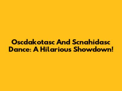 Oscdakotasc And Scnahidasc Dance: A Hilarious Showdown!