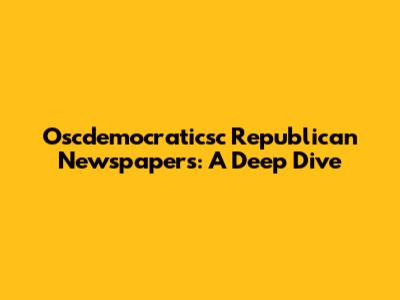 Oscdemocraticsc Republican Newspapers: A Deep Dive