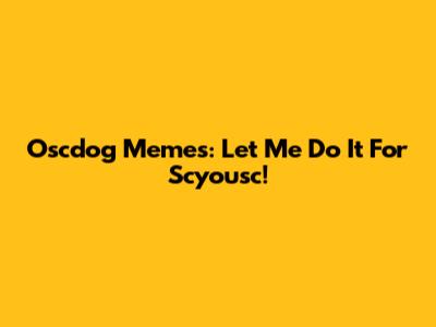 Oscdog Memes: Let Me Do It For Scyousc!