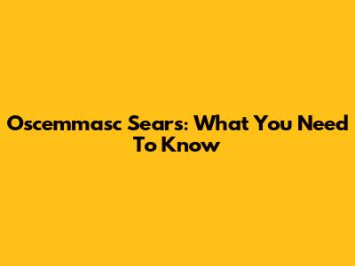Oscemmasc Sears: What You Need To Know