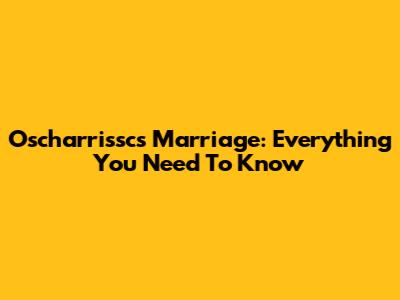 Oscharrissc's Marriage: Everything You Need To Know