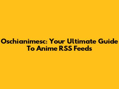 Oschianimesc: Your Ultimate Guide To Anime RSS Feeds
