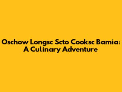 Oschow Longsc Scto Cooksc Bamia: A Culinary Adventure