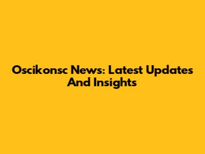 Oscikonsc News: Latest Updates And Insights
