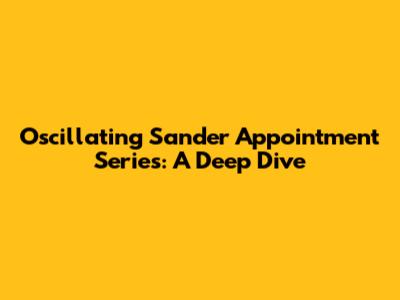 Oscillating Sander Appointment Series: A Deep Dive