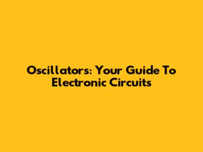 Oscillators: Your Guide To Electronic Circuits
