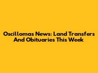 Oscillomas News: Land Transfers And Obituaries This Week