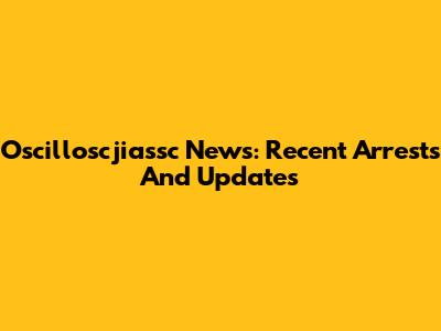 Oscilloscjiassc News: Recent Arrests And Updates
