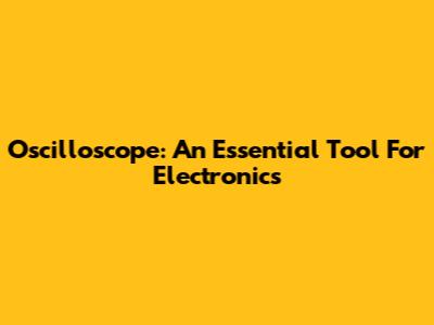 Oscilloscope: An Essential Tool For Electronics