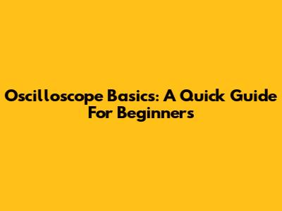 Oscilloscope Basics: A Quick Guide For Beginners