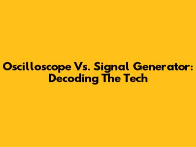 Oscilloscope Vs. Signal Generator: Decoding The Tech