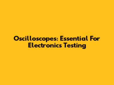 Oscilloscopes: Essential For Electronics Testing