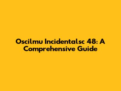 Oscilmu Incidentalsc 48: A Comprehensive Guide