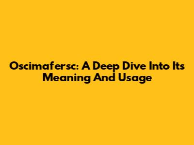 Oscimafersc: A Deep Dive Into Its Meaning And Usage