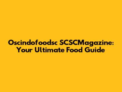 Oscindofoodsc SCSCMagazine: Your Ultimate Food Guide