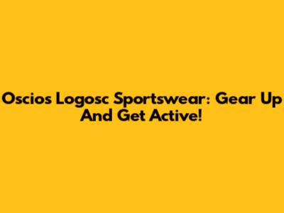Oscios Logosc Sportswear: Gear Up And Get Active!
