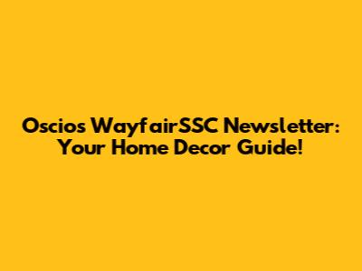 Oscios WayfairSSC Newsletter: Your Home Decor Guide!