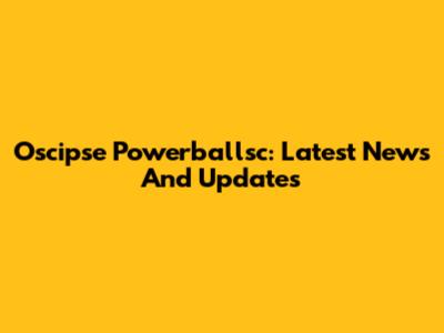 Oscipse Powerballsc: Latest News And Updates