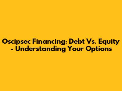 Oscipsec Financing: Debt Vs. Equity - Understanding Your Options