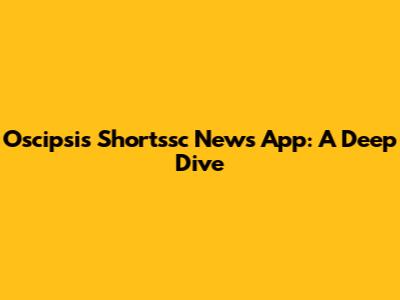 Oscipsi's Shortssc News App: A Deep Dive