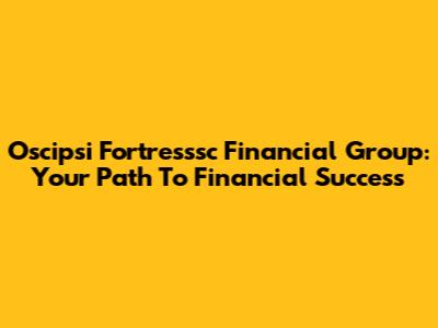Oscipsi Fortresssc Financial Group: Your Path To Financial Success