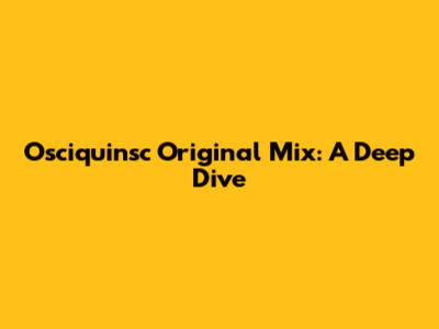 Osciquinsc Original Mix: A Deep Dive