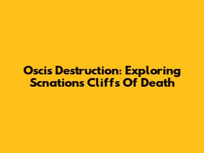 Oscis Destruction: Exploring Scnations' Cliffs Of Death