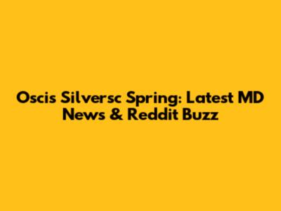 Oscis Silversc Spring: Latest MD News & Reddit Buzz