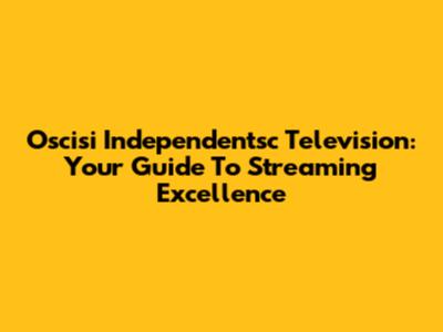 Oscisi Independentsc Television: Your Guide To Streaming Excellence
