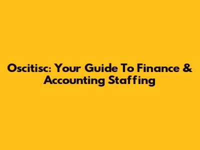 Oscitisc: Your Guide To Finance & Accounting Staffing
