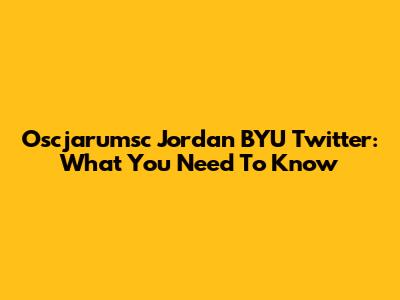 Oscjarumsc Jordan BYU Twitter: What You Need To Know