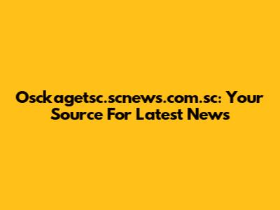 Osckagetsc.scnews.com.sc: Your Source For Latest News