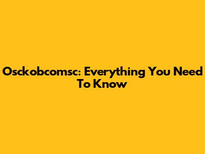 Osckobcomsc: Everything You Need To Know