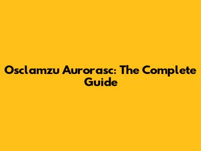Osclamzu Aurorasc: The Complete Guide