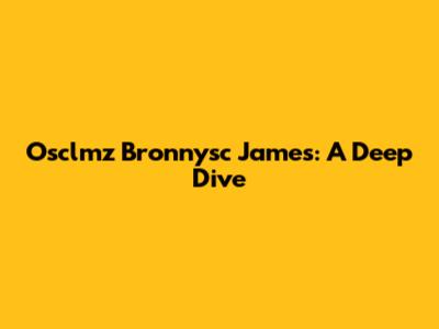 Osclmz Bronnysc James: A Deep Dive