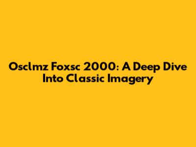 Osclmz Foxsc 2000: A Deep Dive Into Classic Imagery