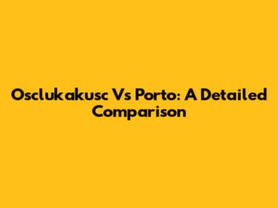 Osclukakusc Vs Porto: A Detailed Comparison