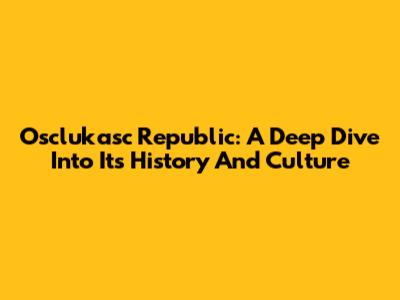 Osclukasc Republic: A Deep Dive Into Its History And Culture