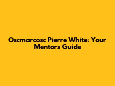 Oscmarcosc Pierre White: Your Mentor's Guide